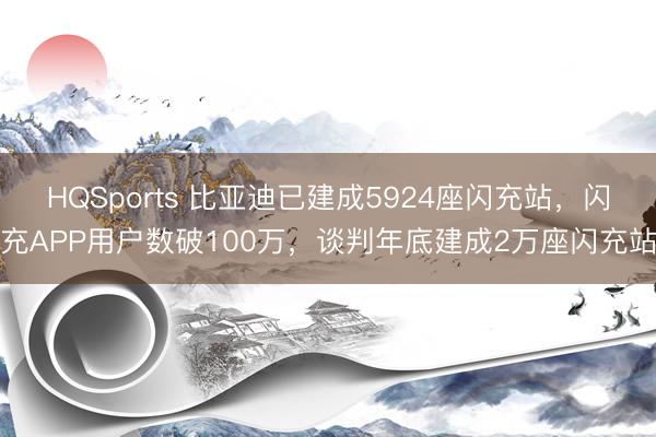 HQSports 比亚迪已建成5924座闪充站，闪充APP用户数破100万，谈判年底建成2万座闪充站