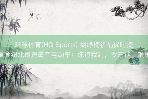 环球体育(HQ Sports) 胡峥楠祈福保时捷重登纽北最速量产电动车：你追我赶，令东谈主鞭策