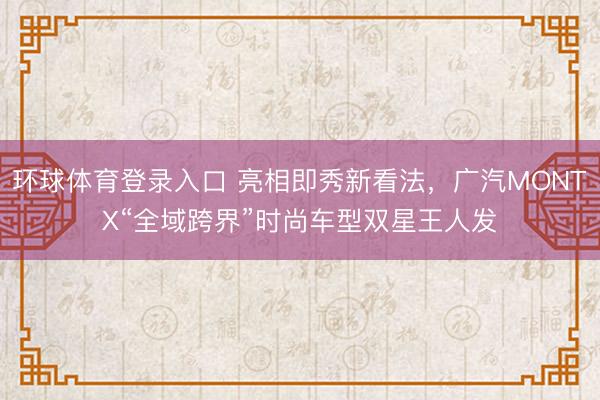 环球体育登录入口 亮相即秀新看法，广汽MONTX“全域跨界”时尚车型双星王人发